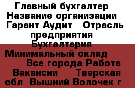 Главный бухгалтер › Название организации ­ Гарант Аудит › Отрасль предприятия ­ Бухгалтерия › Минимальный оклад ­ 35 000 - Все города Работа » Вакансии   . Тверская обл.,Вышний Волочек г.